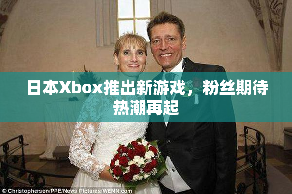日本Xbox推出新游戏，粉丝期待热潮再起