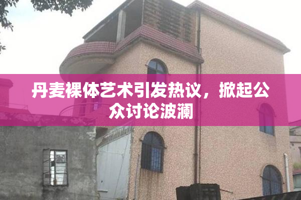 丹麦裸体艺术引发热议，掀起公众讨论波澜