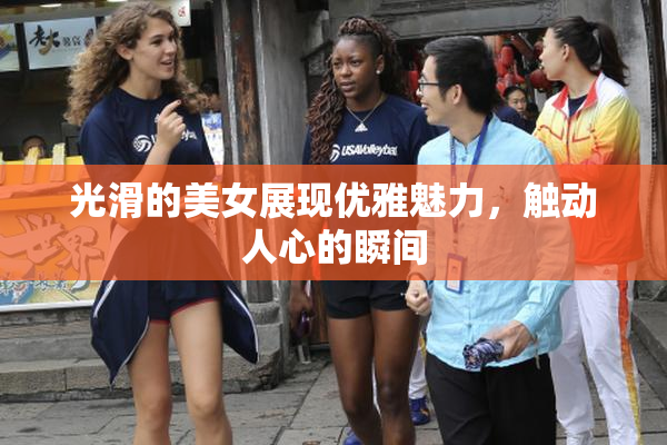 光滑的美女展现优雅魅力，触动人心的瞬间