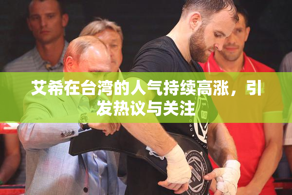 艾希在台湾的人气持续高涨，引发热议与关注
