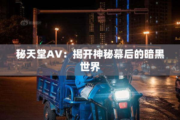 秘天堂AV：揭开神秘幕后的暗黑世界