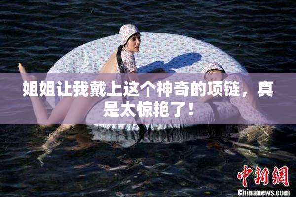 姐姐让我戴上这个神奇的项链，真是太惊艳了！