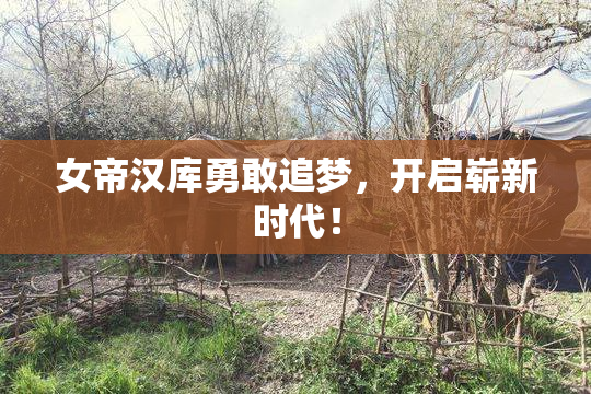 女帝汉库勇敢追梦，开启崭新时代！