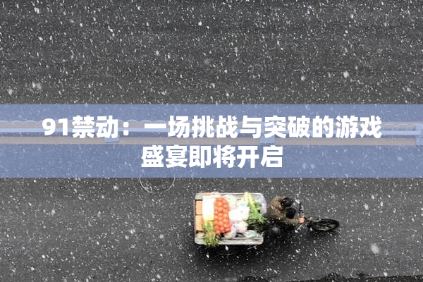 91禁动：一场挑战与突破的游戏盛宴即将开启
