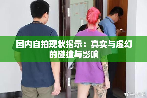 国内自拍现状揭示：真实与虚幻的碰撞与影响
