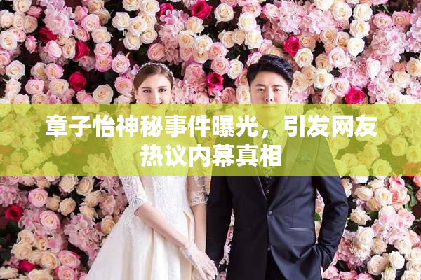 章子怡神秘事件曝光，引发网友热议内幕真相