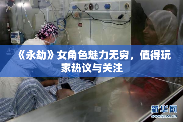《永劫》女角色魅力无穷，值得玩家热议与关注