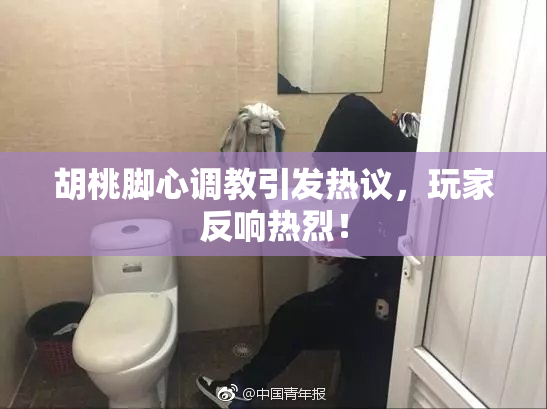 胡桃脚心调教引发热议，玩家反响热烈！