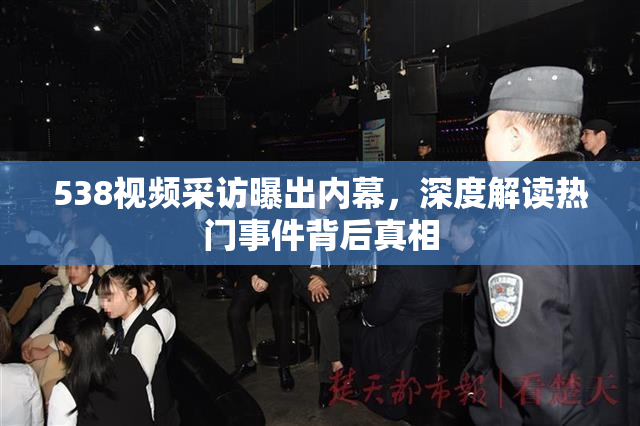 538视频采访曝出内幕，深度解读热门事件背后真相