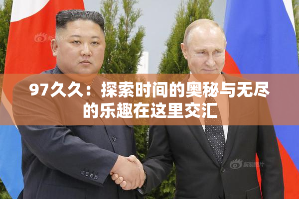 97久久：探索时间的奥秘与无尽的乐趣在这里交汇