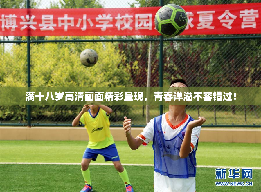 满十八岁高清画面精彩呈现，青春洋溢不容错过！