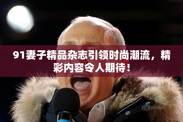 91妻子精品杂志引领时尚潮流，精彩内容令人期待！
