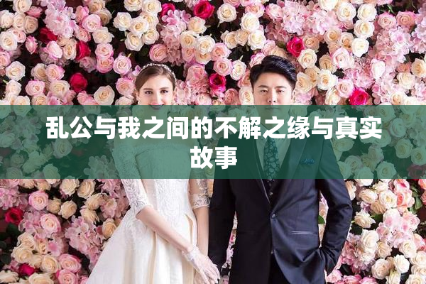 乱公与我之间的不解之缘与真实故事