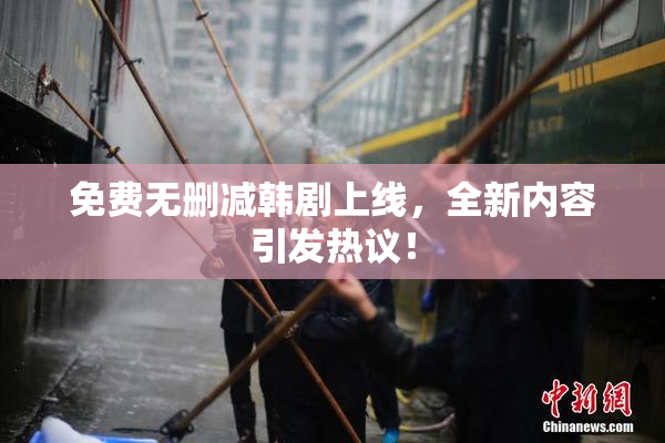 免费无删减韩剧上线，全新内容引发热议！