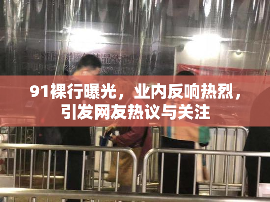91裸行曝光，业内反响热烈，引发网友热议与关注