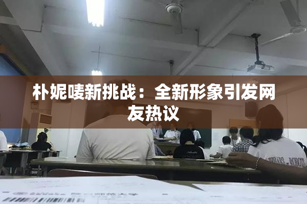 朴妮唛新挑战：全新形象引发网友热议