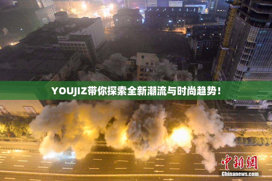 YOUJIZ带你探索全新潮流与时尚趋势！