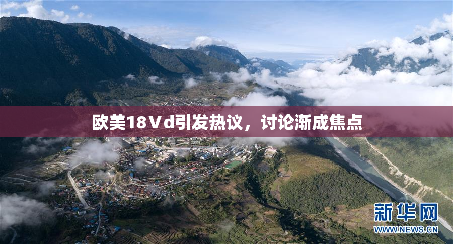 欧美18Ⅴd引发热议，讨论渐成焦点