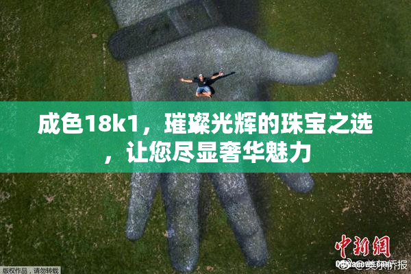 成色18k1，璀璨光辉的珠宝之选，让您尽显奢华魅力