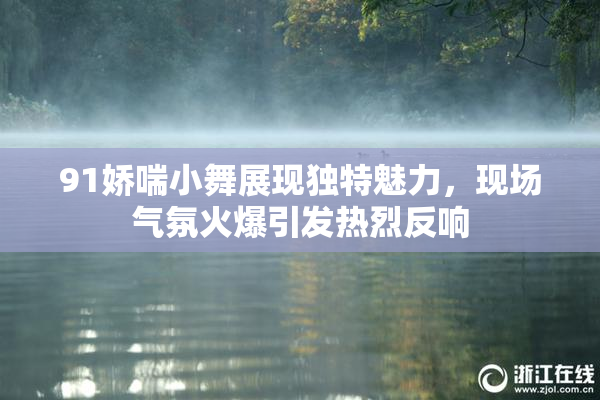 91娇喘小舞展现独特魅力，现场气氛火爆引发热烈反响