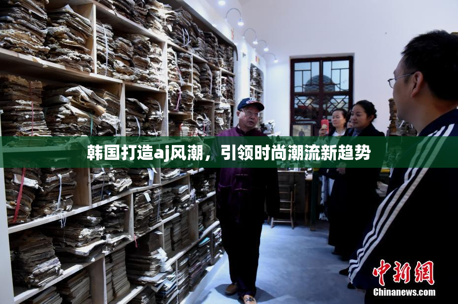 韩国打造aj风潮，引领时尚潮流新趋势