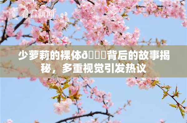 少萝莉的裸体🔞背后的故事揭秘，多重视觉引发热议