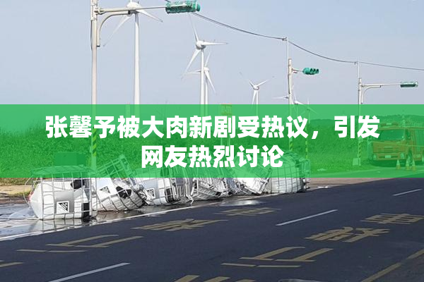 张馨予被大肉新剧受热议，引发网友热烈讨论