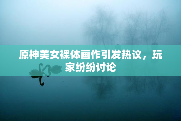 原神美女裸体画作引发热议，玩家纷纷讨论