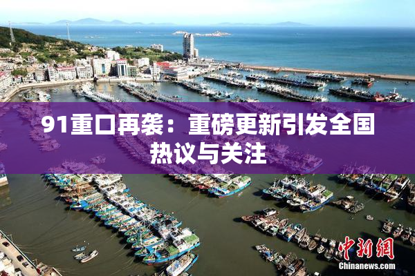 91重口再袭：重磅更新引发全国热议与关注
