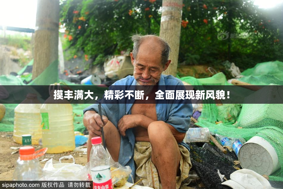 摸丰满大，精彩不断，全面展现新风貌！
