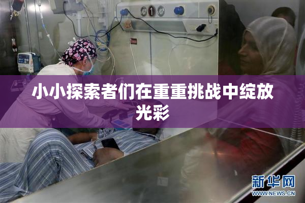 小小探索者们在重重挑战中绽放光彩