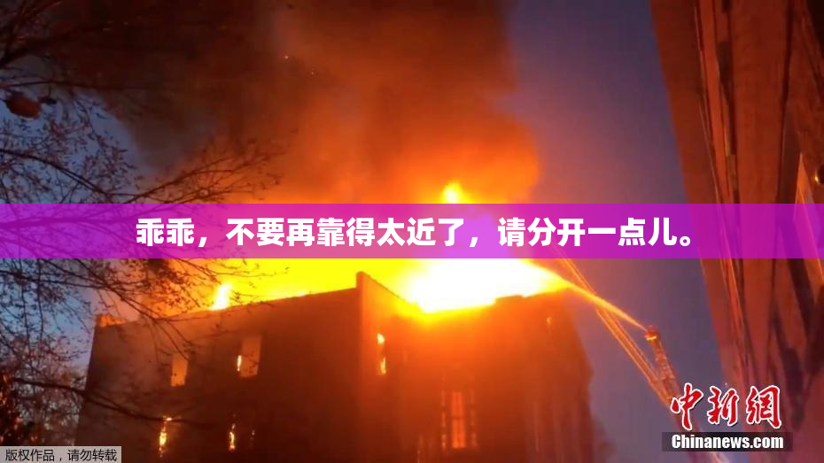 乖乖，不要再靠得太近了，请分开一点儿。