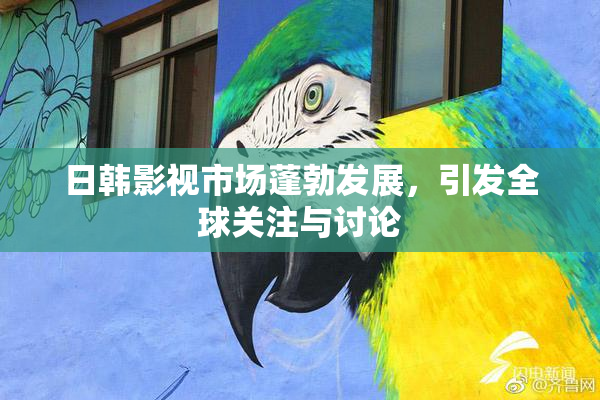 日韩影视市场蓬勃发展，引发全球关注与讨论