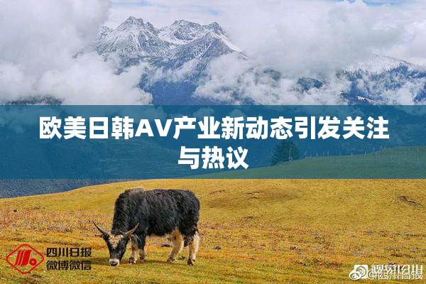 欧美日韩AV产业新动态引发关注与热议
