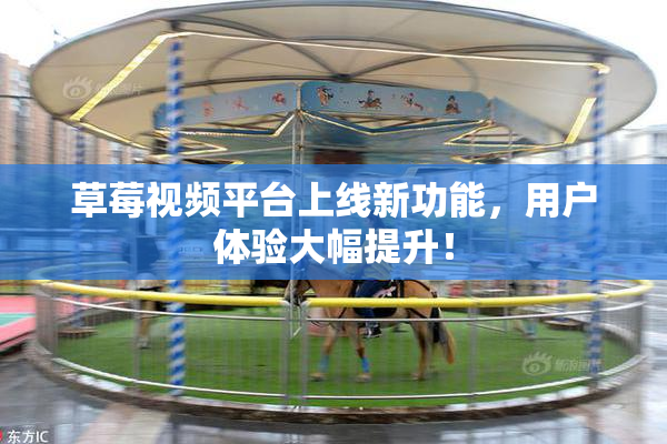 草莓视频平台上线新功能，用户体验大幅提升！