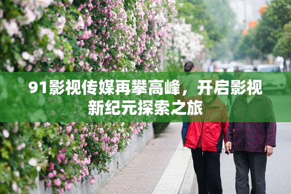 91影视传媒再攀高峰，开启影视新纪元探索之旅