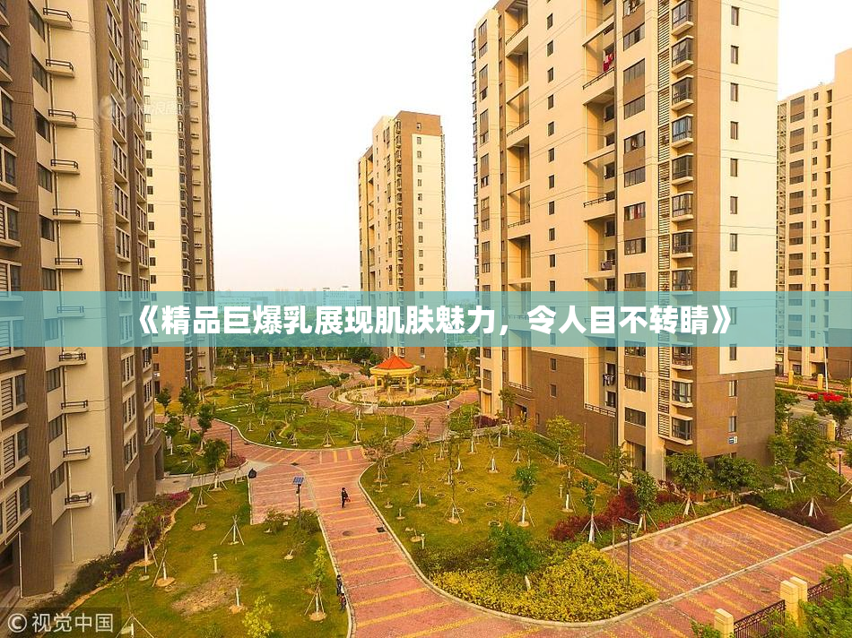 《精品巨爆乳展现肌肤魅力，令人目不转睛》