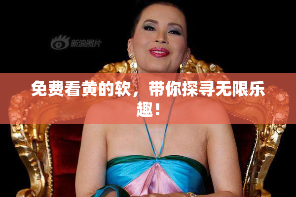 免费看黄的软，带你探寻无限乐趣！