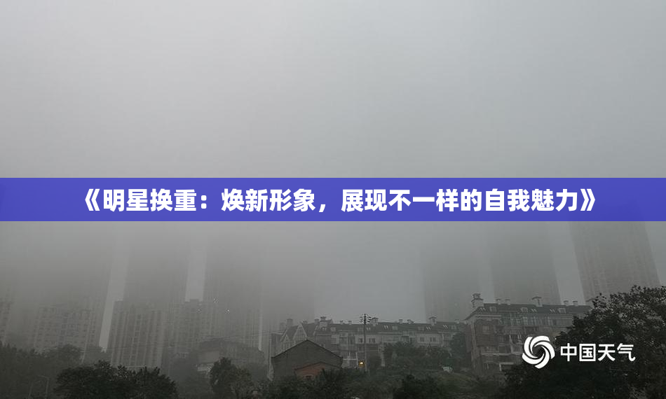 《明星换重：焕新形象，展现不一样的自我魅力》