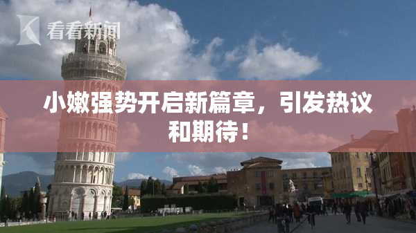 小嫩强势开启新篇章，引发热议和期待！