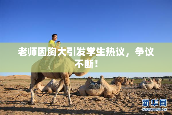 老师因胸大引发学生热议，争议不断！
