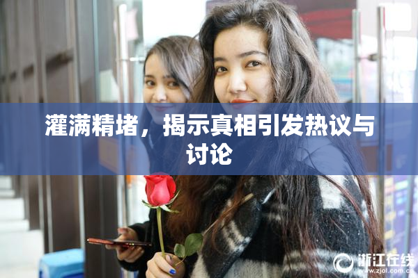 灌满精堵，揭示真相引发热议与讨论