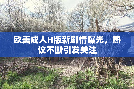 欧美成人H版新剧情曝光，热议不断引发关注