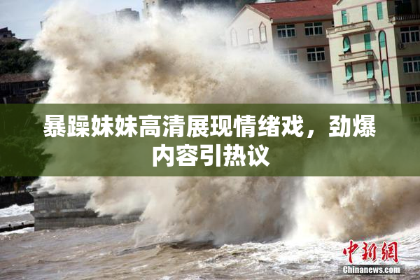 暴躁妹妹高清展现情绪戏，劲爆内容引热议
