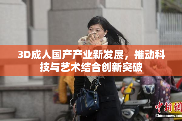 3D成人国产产业新发展，推动科技与艺术结合创新突破