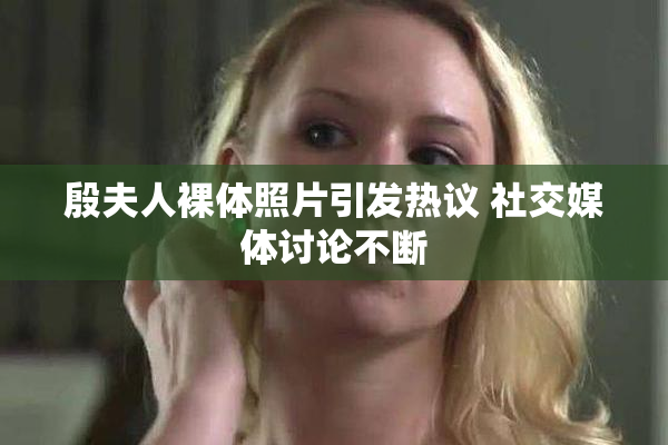殷夫人裸体照片引发热议 社交媒体讨论不断