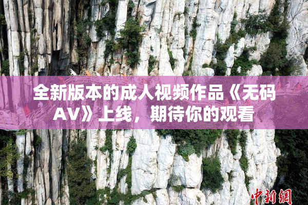 全新版本的成人视频作品《无码AV》上线，期待你的观看