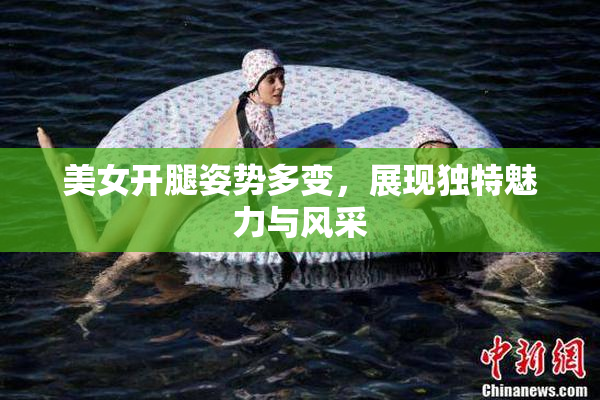 美女开腿姿势多变，展现独特魅力与风采