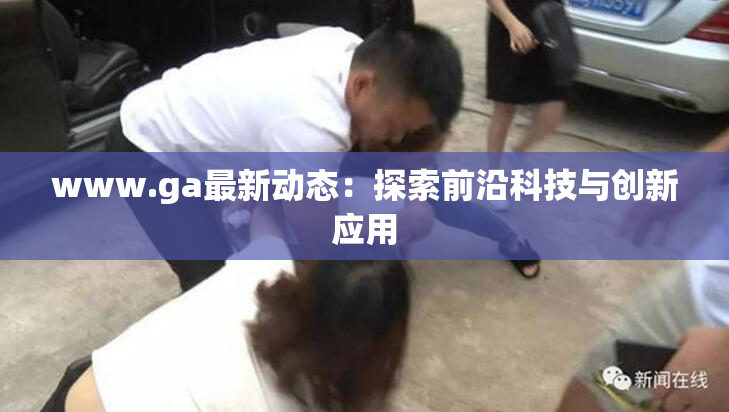 www.ga最新动态：探索前沿科技与创新应用