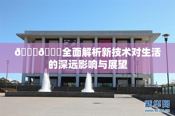 🔞🍆全面解析新技术对生活的深远影响与展望